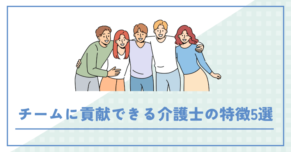 チームに貢献できる介護士の特徴5選