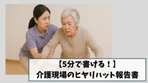 【5分で書ける！】介護現場のヒヤリハット報告書｜テンプレ＆例文12選