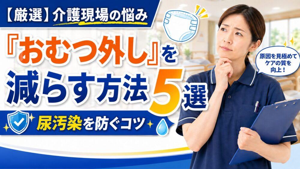 【厳選】介護現場の悩み「おむつ外し」を減らす方法5選｜尿汚染を防ぐコツ