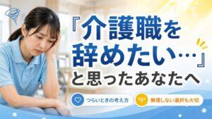 「介護職を辞めたい…」と思ったあなたへ|迷いを捨ててスッキリしませんか?