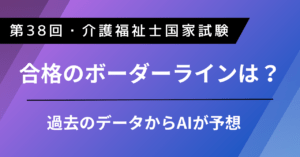【第38回・介護福祉士国家試験】合格のボーダーラインは？｜過去のデータからAIが予想