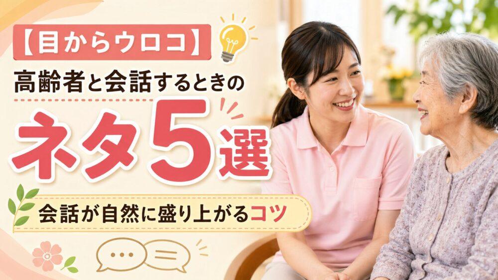 【目からウロコ】高齢者と会話するときのネタ5選｜会話が自然に盛り上がるコツ