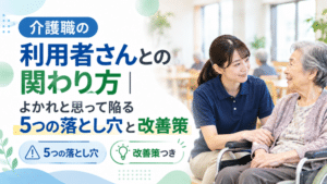 介護職の利用者さんとの関わり方｜よかれと思って陥る5つの落とし穴と改善策