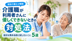 介護職が利用者さんに優しくできないときの対処法｜自分を責める前に試したいこと5選