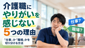 介護職にやりがいを感じない5つの理由｜「仕事」か「職場」かを切り分ける方法