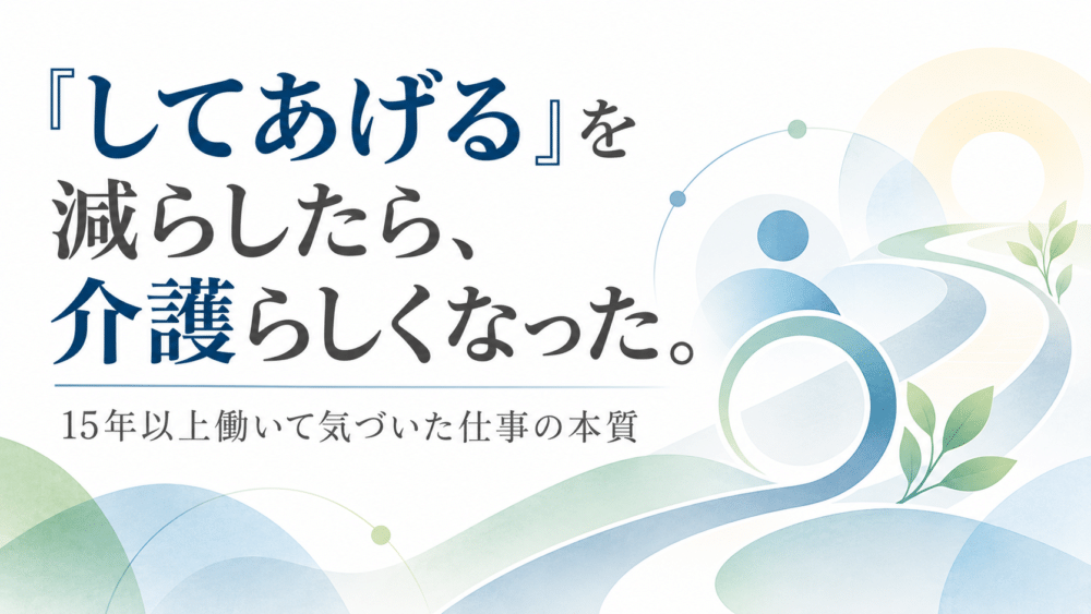 「してあげる」を減らしたら、介護らしくなった。15年以上働いて気づいた仕事の本質