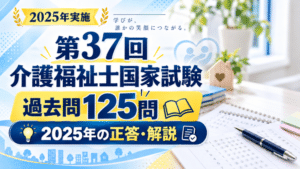 【無料】第37回介護福祉士国家試験の過去問125問｜2025年の正答・解説