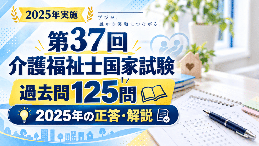 【無料】第37回介護福祉士国家試験の過去問125問｜2025年の正答・解説